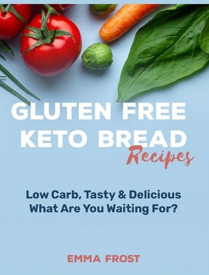 Gluten Free Keto Bread Recipes: Low Carb, Tasty & Delicious, What Are You Waiting For? by Frost, Emma