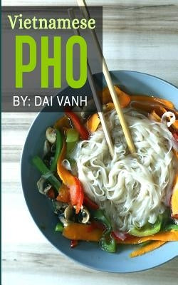 Vietnamese Pho: The Vietnamese Recipe Blueprint: The Only Authentic Pho Recipe Book Out There (Vietnamese Cookbook, Vietnamese Food, P by Vanh, Dai