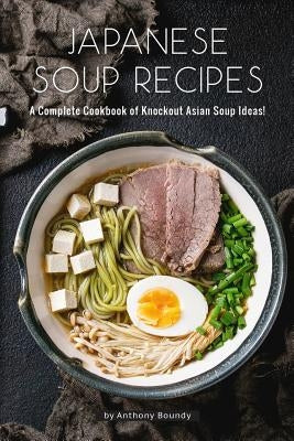 Japanese Soup Recipes: A Complete Cookbook of Knockout Asian Soup Ideas! by Boundy, Anthony