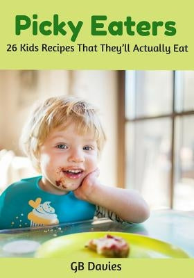 Picky Eaters: 26 Kids Recipes That They'll Actually Eat by Davies, Gb
