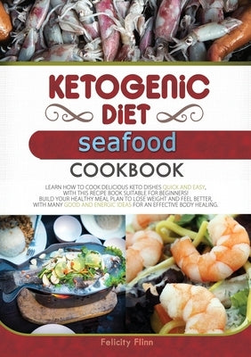 Ketogenic Diet Seafood Cookbook: Learn How to Cook Delicious Keto Dishes Quick and Easy, with This Recipe Book Suitable for Beginners! Build Your Heal by Flinn, Felicity