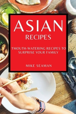 Asian Recipes: Mouth-Watering Recipes to Surprise Your Family by Seaman, Mike