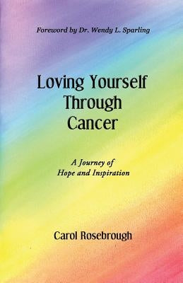 Loving Yourself Through Cancer: A Journey of Hope and Inspiration by Rosebrough, Carol