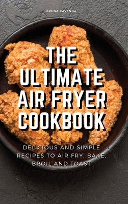 The Ultimate Air Fryer Cookbook: Delicious and Simple Recipes to Air fry, Bake, Broil and Toast by Ravenna, Bruna