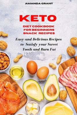 Keto Diet Cookbook for Beginners Snack Recipes: Easy and Delicious Recipes to Satisfy your Sweet Tooth and Burn Fat by Grant, Amanda