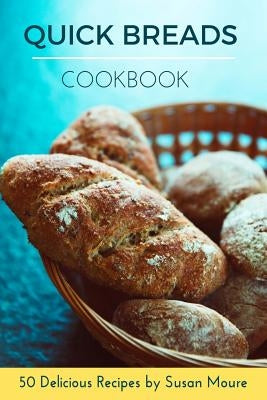 Quick Bread Cookbook: 50 Delicious Recipes of Savory Quick Breads, Sweet Quick Breads and Classic Bread Recipes. by Moure, Susan