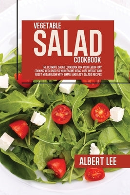 Vegetable Salad Cookbook: The Ultimate Salad Cookbook For Your Every-Day Cooking With Over 50 Wholesome Ideas. Lose Weight and Reset Metabolism by Lee, Albert