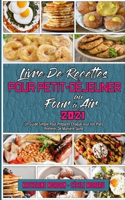 Livre De Recettes Pour Petit-Déjeuner Au Four À Air 2021: Un Guide Simple Pour Préparer Chaque Jour Vos Plats Préférés De Manière Saine (Air Fryer Bre by Morgan, Katherine