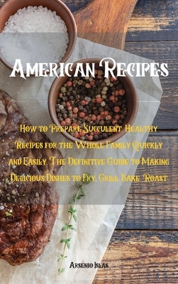 American Recipes: How to Prepare Succulent, Healthy Recipes for the Whole Family Quickly and Easily. The Definitive Guide to Making Deli by Islas, Arsenio