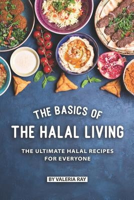The Basics of The Halal Living: The Ultimate Halal Recipes for Everyone by Ray, Valeria