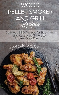 Wood Pellet Smoker And Grill Recipes: Delicious BBQ Recipes for Beginner and Advanced Grillers to Impress Your Friends by West, Jordan