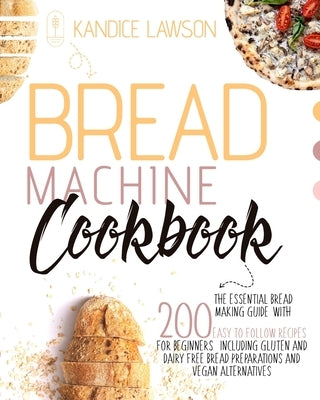 Bread Machine Cookbook: The Essential Bread Making Guide with 200 Easy to Follow Recipes for Beginners Including Gluten and Dairy Free Bread P by Lawson, Kandice