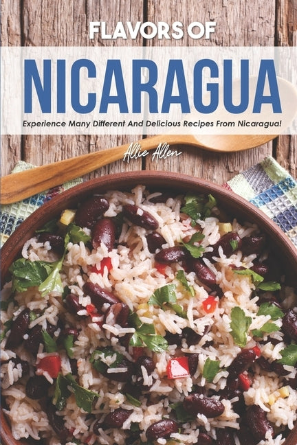 Flavors of Nicaragua: Experience Many Different and Delicious Recipes from Nicaragua! by Allen, Allie