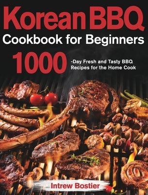 Korean BBQ Cookbook for Beginners: 1000-Day Fresh and Tasty BBQ Recipes for the Home Cook by Bostier, Intrew
