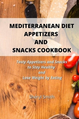 Mediterranean Diet Appetizers and Snacks Cookbook: Tasty Appetizers and Snacks to Stay Healthy and Lose Weight by Eating by Smith, Sheryl