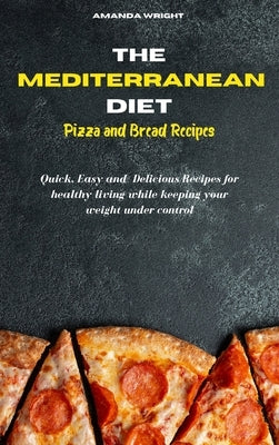 Mediterranean Diet Pizza and Bread Recipes: Quick, Easy and Delicious Recipes for healthy living while keeping your weight under control by Wright, Amanda