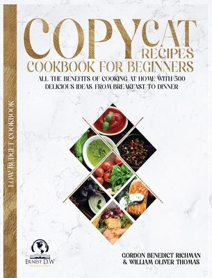 Copycat Recipes Cookbook for beginners: All the Benefits of Cooking at Home with 500 delicious Ideas, From Breakfast to Dinner by Richman, Gordon Benedict