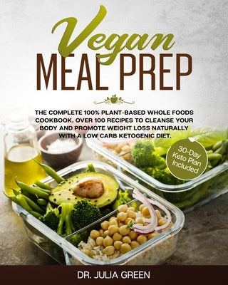 Vegan Meal Prep: The Complete 100% Plant-Based Whole Foods Cookbook. Over 100 Recipes to Cleanse Your Body and Promote Weight Loss Natu by Green, Julia