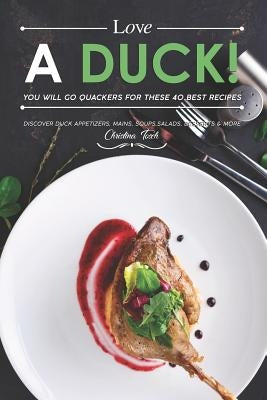 Love a Duck! You will go Quackers for these 40 Best Recipes: Discover Duck Appetizers, Mains, Soups, Salads, Desserts & More by Tosch, Christina