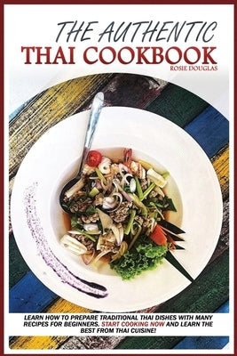 The Authentic Thai Cookbook: Learn how to prepare traditional Thai dishes with many recipes for beginners. Start cooking now and learn the best fro by Douglas, Rosie