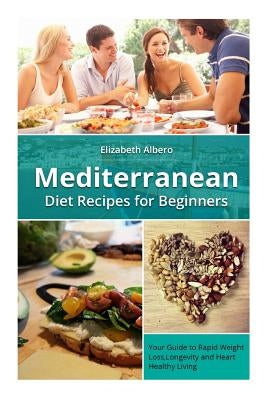 Mediterranean Diet Recipes for Beginners: Your Guide to Rapid Weight Loss and Healthy Living by Albero, Elizabeth