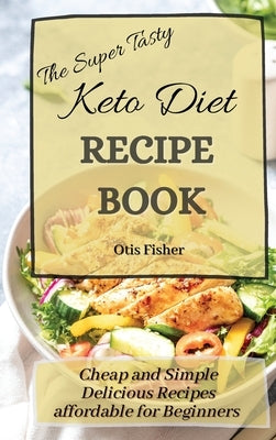 The Super Tasty Keto Diet Recipe Book: Cheap and Simple Delicious Recipes affordable for Beginners by Fisher, Otis