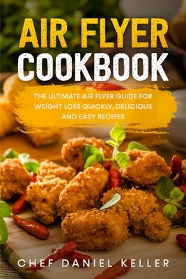 Air Flyer Cookbook: The Ultimate Air Flyer Guide for Weight Loss Quickly, Delicious and Easy Recipes by Keller, Chef Daniel