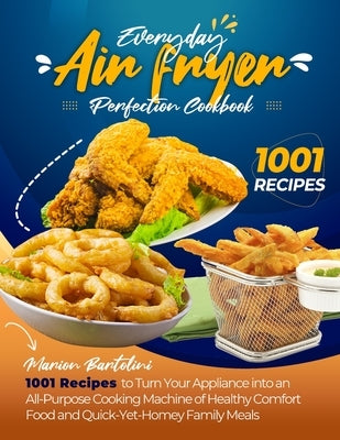 Everyday Air Fryer Perfection Cookbook 1001 Recipes to Turn Your Appliance into an All-Purpose Cooking Machine of Healthy Comfort Food and Quick-Yet-H by Bartolini, Marion