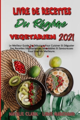Livre De Recettes Du Régime Végétarien 2021: Le Meilleur Guide Du Débutant Pour Cuisiner Et Déguster Des Recettes Végétariennes Abordables Et Savoureu by Clark, Natalie