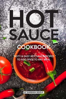Hot Sauce Cookbook: Tasty Easy Hot Sauce Recipes to Add Spice to Any Meal by Riddle, Barbara