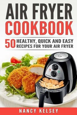 Air Fryer Cookbook: 50 Healthy, Quick And Easy Recipes For Your Air Fryer by Kelsey, Nancy