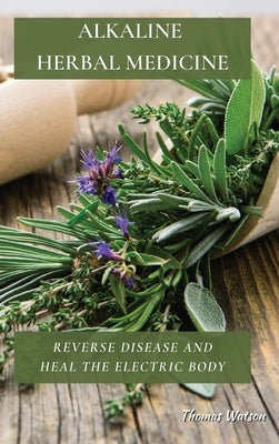 Alkaline Herbal Medicine: Reverse Disease and Heal the Electric Body by Watson, Thomas