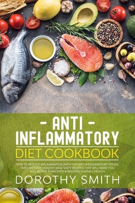 Anti Inflammatory Diet Cookbook: How to Reduce Inflammation with Top Anti-Inflammatory Foods. Over 100 Easy, Healthy, & Tasty Recipes That Will Make Y by Smith, Dorothy