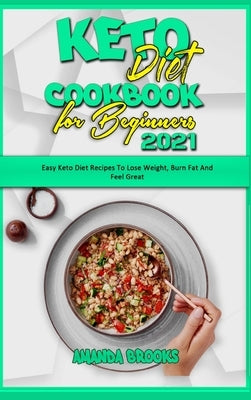 Keto Diet Cookbook for Beginners 2021: Easy Keto Diet Recipes To Lose Weight, Burn Fat And Feel Great by Brooks, Amanda