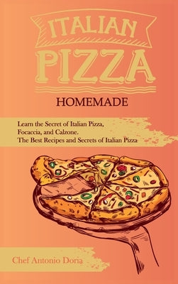 Italian Pizza Homemade Learn the Secret of Italian Pizza, Focaccia, and Calzone. The Best Recipes and Secrets of Italian Pizza by Doria, Chef Antonio