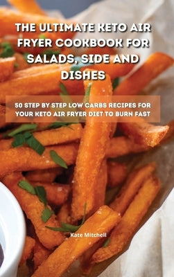 The Ultimate Keto Air Fryer Cookbook for Salads, Side and Dishes: 50 step-by-step low-carbs recipes for your keto air fryer diet to burn fat fast by Mitchell, Kate