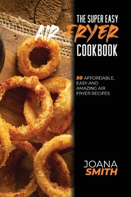 The Super Easy Air Fryer Cookbook: 50 Affordable, Easy And Amazing Air Fryer Recipes by Smith, Joana