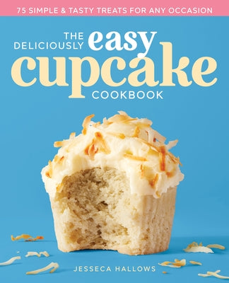 The Deliciously Easy Cupcake Cookbook: 75 Simple & Tasty Treats for Any Occasion by Hallows, Jesseca