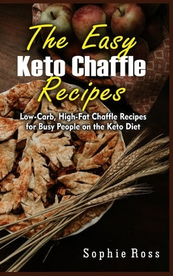 The Easy Keto Chaffle Recipes: Low-Carb, High-Fat Chaffle Recipes for Busy People on the Keto Diet by Ross, Sophie