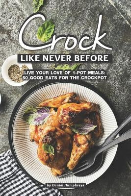 Crock Like Never Before: Live Your Love of 1-Pot Meals: 50 Good Eats for the Crockpot by Humphreys, Daniel