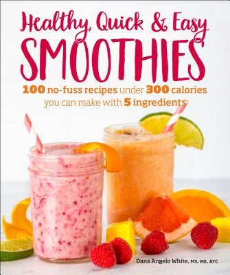 Healthy Quick & Easy Smoothies: 100 No-Fuss Recipes Under 300 Calories You Can Make with 5 Ingredients by White, Dana Angelo
