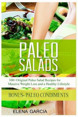 Paleo Salads: 100+ Original Paleo Salad Recipes for Massive Weight Loss and a Healthy Lifestyle by Garcia, Elena