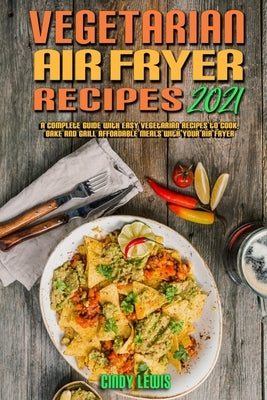 Vegetarian Air Fryer Recipes 2021: A Complete Guide With Easy Vegetarian Recipes to Cook, Bake and Grill Affordable Meals with your Air Fryer by Lewis, Cindy