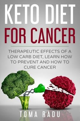 Keto Diet for Cancer: Therapeutic Effects of a Low Carb Diet, Learn How to Prevent and How to Cure Cancer by Radu, Toma