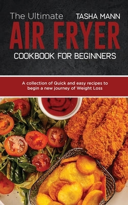 The Ultimate Air Fryer cookbook for Beginners: A collection of Quick and easy recipes to begin a new journey of Weight Loss by Mann, Tasha