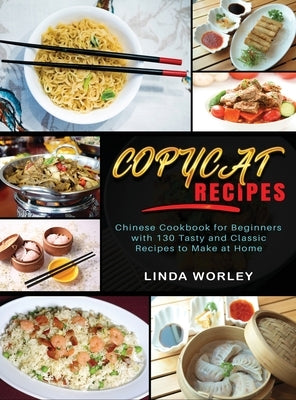 Copycat Recipes: Chinese Cookbook for Beginners with 130 Tasty and Classic Recipes to Make at Home by Worley, Linda