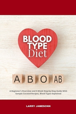 Blood Type Diet: A Beginner's Overview and 3-Week Step-by-Step Guide With Sample Curated Recipes, Blood Types Explained by Jamesonn, Larry