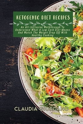 Ketogenic Diet Recipes: An All-Inclusive Walkthrough To Understand What A Low Carb Diet Means And Watch The Weight Drop Off With Healthy Cooki by Giordano, Claudia