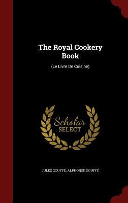 The Royal Cookery Book: (Le Livre De Cuisine) by Gouffé, Jules