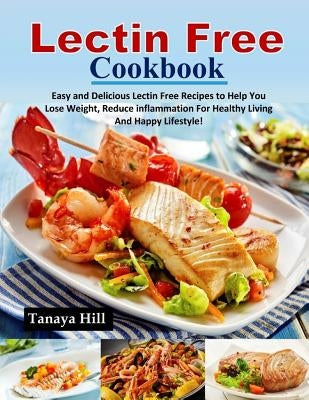 Lectin Free Cookbook: Easy and Delicious Lectin Free Recipes to Help You Lose Weight, Reduce Inflammation for Healthy Living and Happy Lifes by Hill, Tanaya